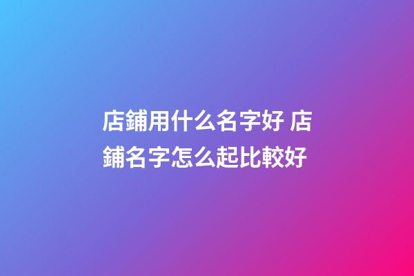 店鋪用什么名字好 店鋪名字怎么起比較好-第1張-店鋪起名-玄機派
